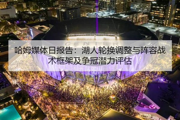 哈姆媒体日报告：湖人轮换调整与阵容战术框架及争冠潜力评估