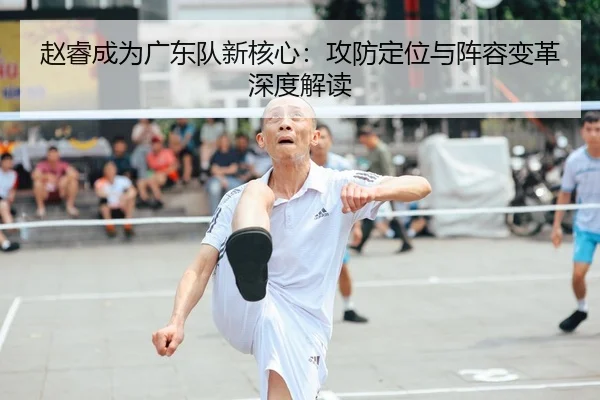 赵睿成为广东队新核心：攻防定位与阵容变革深度解读