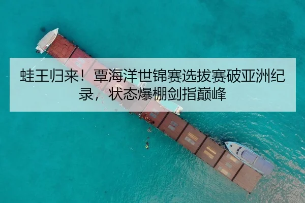 蛙王归来！覃海洋世锦赛选拔赛破亚洲纪录，状态爆棚剑指巅峰
